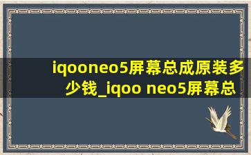 iqooneo5屏幕总成原装多少钱_iqoo neo5屏幕总成多少钱
